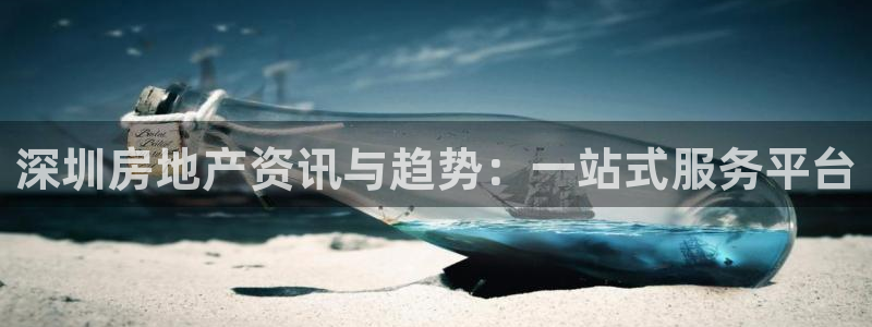 新宝5测速下载：深圳房地产资讯与趋势：一站式服务平台