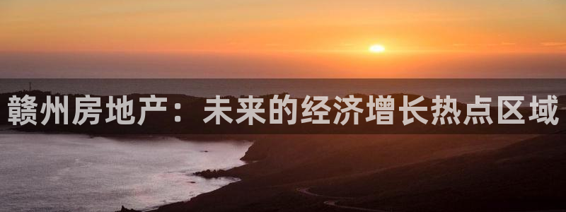 新宝5手机下载：赣州房地产：未来的经济增长热点区域