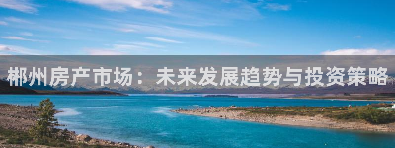 有人知道新宝5么：郴州房产市场：未来发展趋势与投资策略