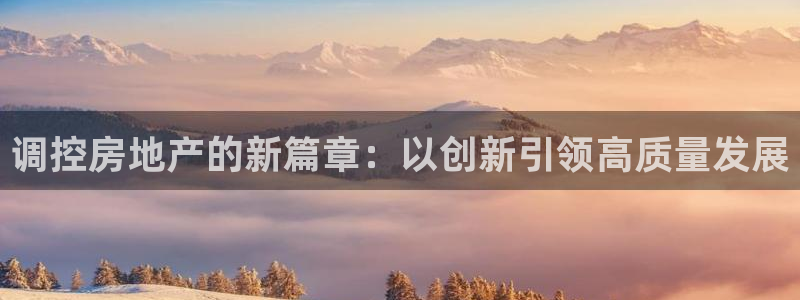 新宝5娱乐经：调控房地产的新篇章：以创新引领高质量发展