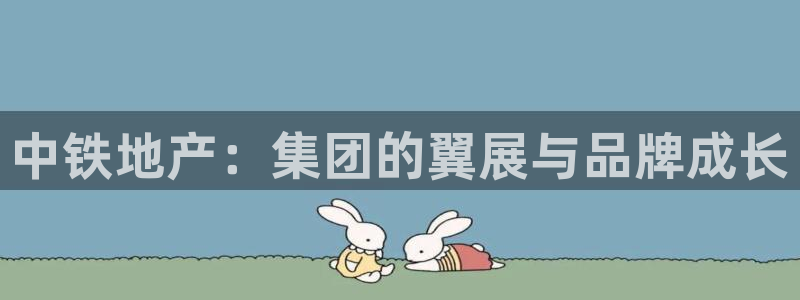 新宝5下载 迅雷下载：中铁地产：集团的翼展与品牌成长