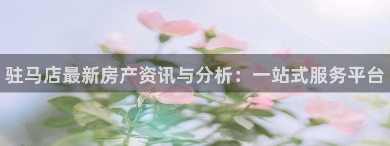 新宝5总代：驻马店最新房产资讯与分析：一站式服务平台