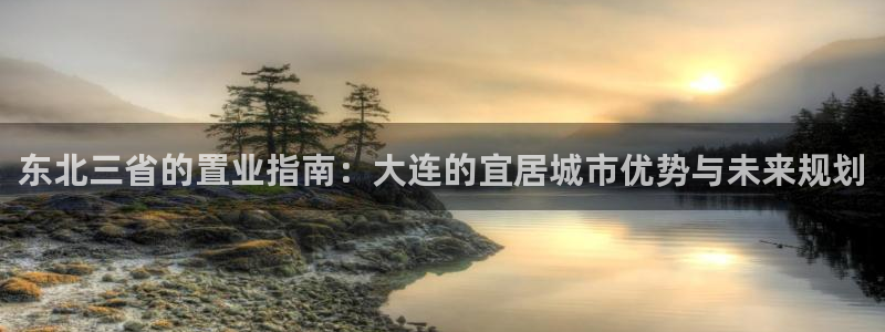 新宝5天：东北三省的置业指南：大连的宜居城市优势与未来规划
