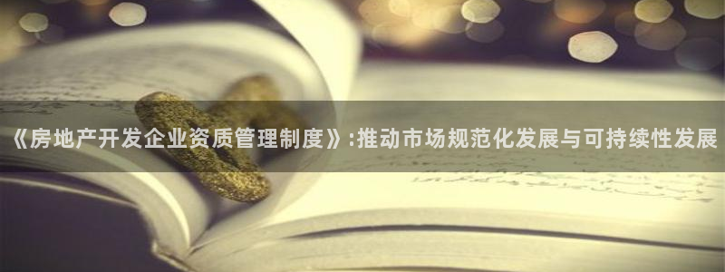 新宝5官方：《房地产开发企业资质管理制度》:推动市场规范化发